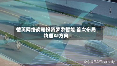 恺英网络战略投资梦象智能 首次布局物理AI方向-第3张图片
