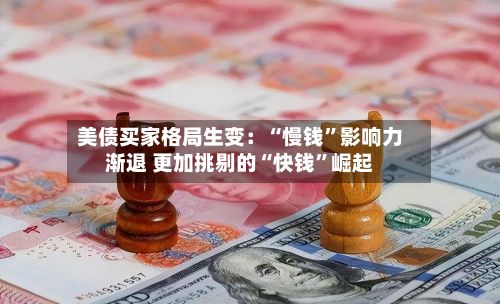 美债买家格局生变：“慢钱”影响力渐退 更加挑剔的“快钱”崛起