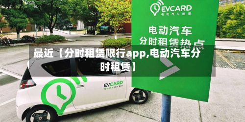 最近【分时租赁限行app,电动汽车分时租赁】