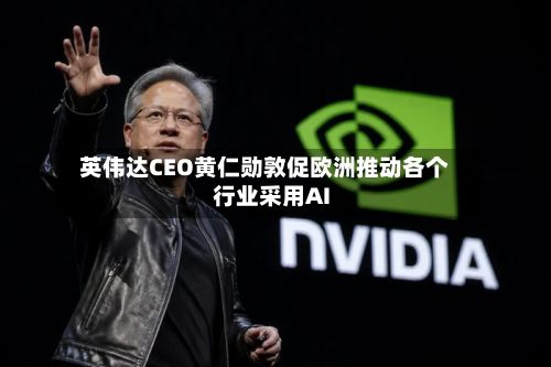英伟达CEO黄仁勋敦促欧洲推动各个行业采用AI-第2张图片