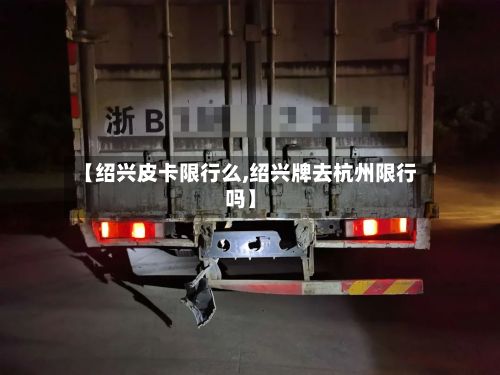 【绍兴皮卡限行么,绍兴牌去杭州限行吗】-第2张图片