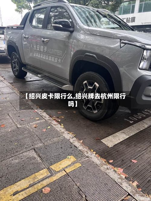 【绍兴皮卡限行么,绍兴牌去杭州限行吗】