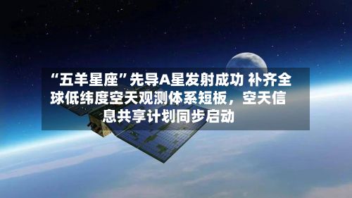 “五羊星座”先导A星发射成功 补齐全球低纬度空天观测体系短板，空天信息共享计划同步启动