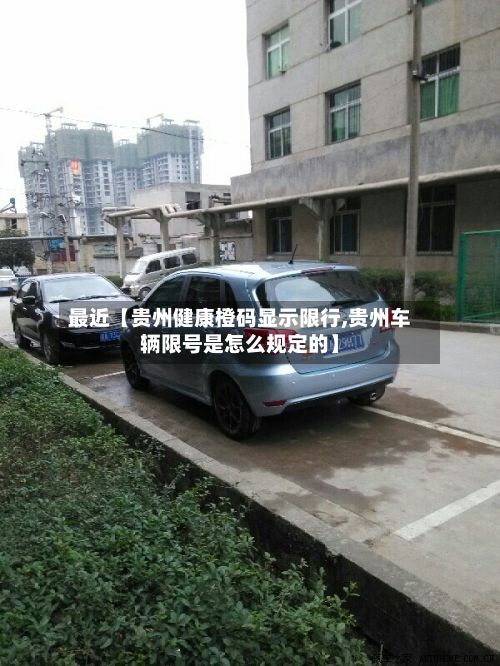 最近【贵州健康橙码显示限行,贵州车辆限号是怎么规定的】