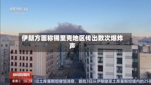 伊朗方面称锡里克地区传出数次爆炸声