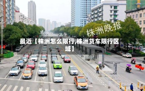 最近【株洲怎么限行,株洲货车限行区域】