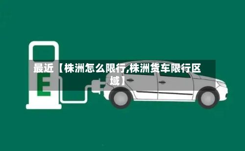 最近【株洲怎么限行,株洲货车限行区域】-第2张图片