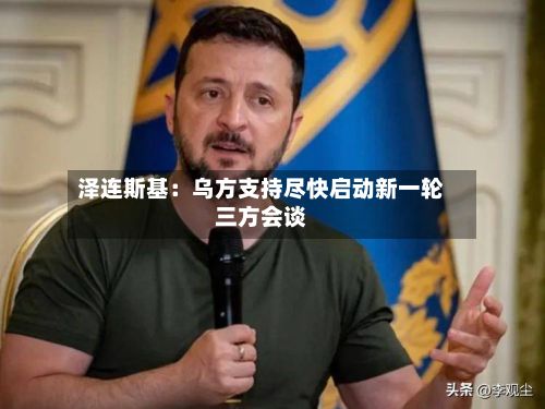 泽连斯基：乌方支持尽快启动新一轮三方会谈-第2张图片