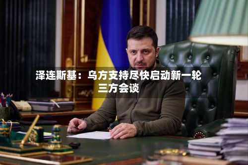 泽连斯基：乌方支持尽快启动新一轮三方会谈