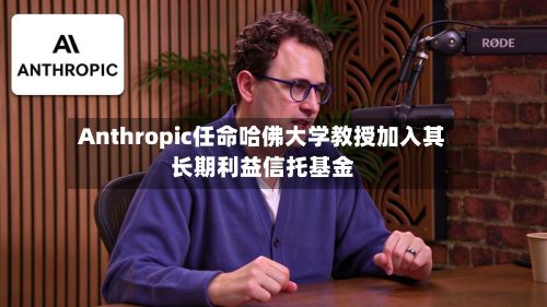 Anthropic任命哈佛大学教授加入其长期利益信托基金-第2张图片