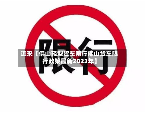 近来【佛山轻型货车限行佛山货车限行政策最新2023年】