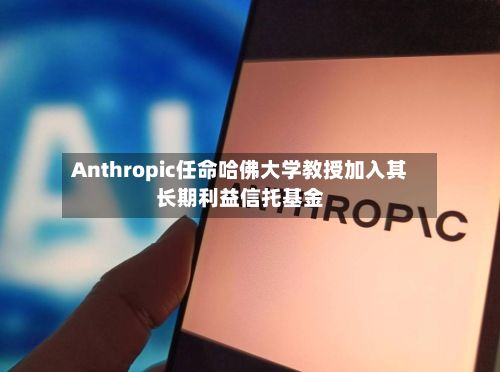 Anthropic任命哈佛大学教授加入其长期利益信托基金-第3张图片