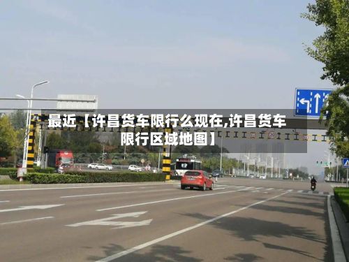 最近【许昌货车限行么现在,许昌货车限行区域地图】