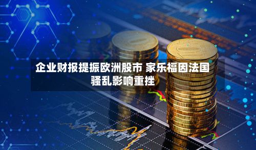 企业财报提振欧洲股市 家乐福因法国骚乱影响重挫-第3张图片