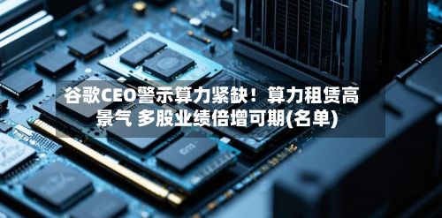 谷歌CEO警示算力紧缺！算力租赁高景气 多股业绩倍增可期(名单)-第2张图片