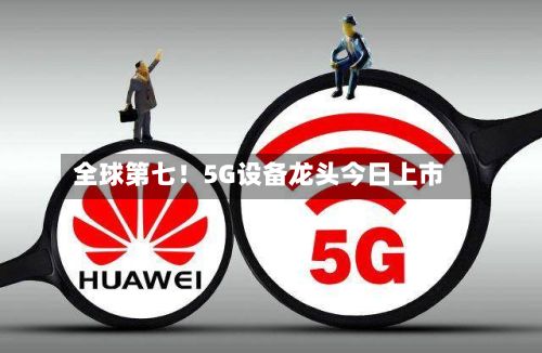 全球第七！5G设备龙头今日上市