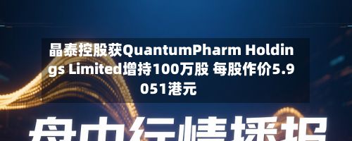 晶泰控股获QuantumPharm Holdings Limited增持100万股 每股作价5.9051港元-第2张图片