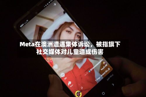 Meta在澳洲遭遇集体诉讼，被指旗下社交媒体对儿童造成伤害