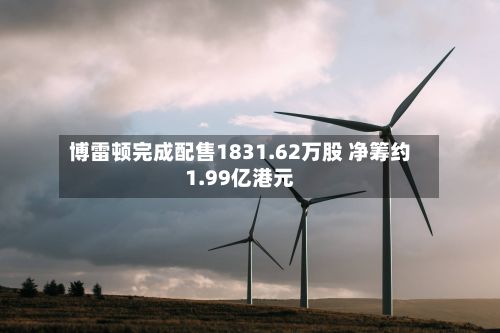 博雷顿完成配售1831.62万股 净筹约1.99亿港元-第2张图片