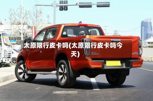 太原限行皮卡吗(太原限行皮卡吗今天)-第3张图片