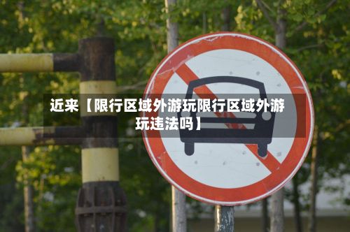 近来【限行区域外游玩限行区域外游玩违法吗】