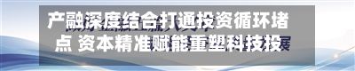 产融深度结合打通投资循环堵点 资本精准赋能重塑科技投资逻辑-第3张图片