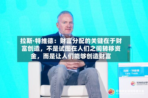 拉斯·特维德：财富分配的关键在于财富创造	，不是试图在人们之间转移资金，而是让人们能够创造财富-第3张图片