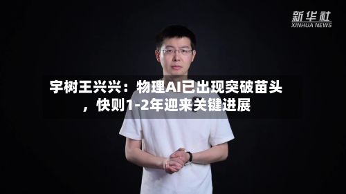 宇树王兴兴：物理AI已出现突破苗头，快则1-2年迎来关键进展-第2张图片