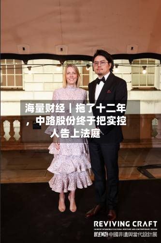 海量财经｜拖了十二年，中路股份终于把实控人告上法庭