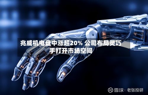 兆威机电盘中涨超20% 公司布局灵巧手打开市场空间-第2张图片