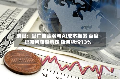 瑞银：受广告疲弱与AI成本拖累 百度短期利润率承压 降目标价13%-第2张图片