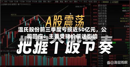 温氏股份前三季度亏损近50亿元，公司回应：主要受猪价低迷影响-第2张图片