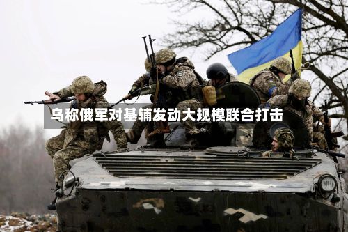 乌称俄军对基辅发动大规模联合打击