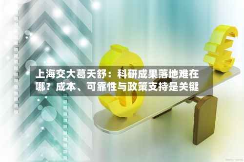 上海交大葛天舒：科研成果落地难在哪？成本、可靠性与政策支持是关键-第3张图片