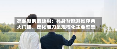 亮源新创范廷翔：具身智能落地存两大门槛	，泛化能力是规模化主要壁垒-第3张图片