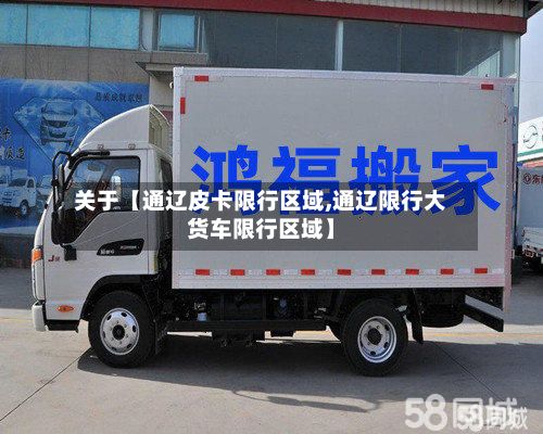 关于【通辽皮卡限行区域,通辽限行大货车限行区域】