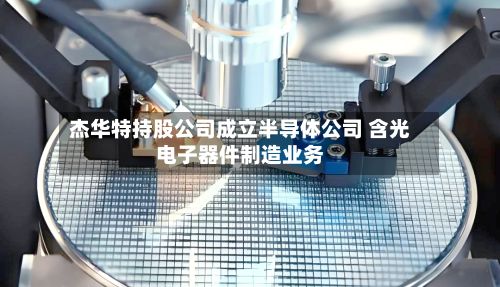 杰华特持股公司成立半导体公司 含光电子器件制造业务-第1张图片