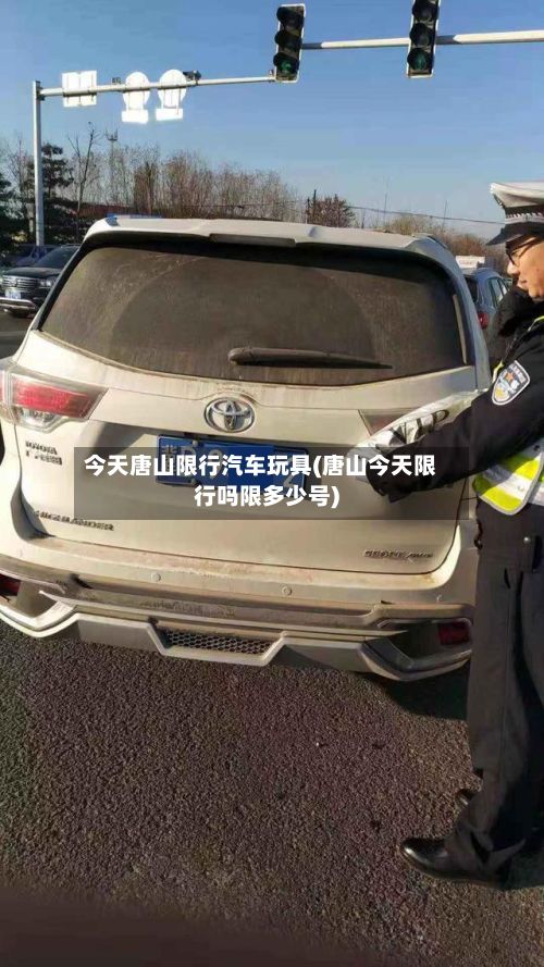 今天唐山限行汽车玩具(唐山今天限行吗限多少号)-第2张图片