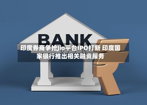 印度券商争抢Jio平台IPO打新 印度国家银行推出相关融资服务