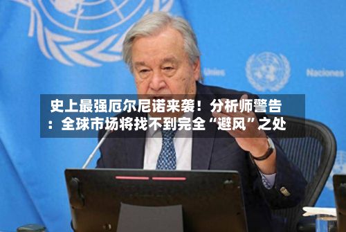 史上最强厄尔尼诺来袭！分析师警告：全球市场将找不到完全“避风”之处