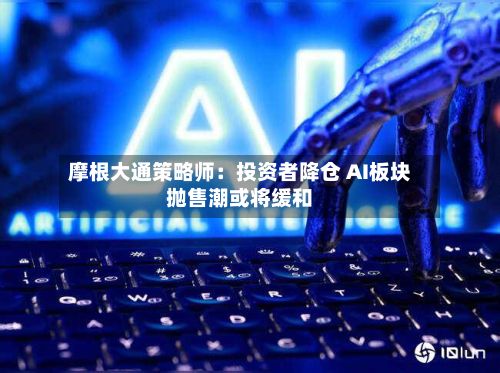 摩根大通策略师：投资者降仓 AI板块抛售潮或将缓和