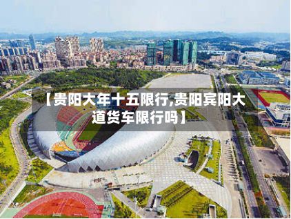 【贵阳大年十五限行,贵阳宾阳大道货车限行吗】-第2张图片