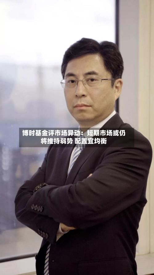 博时基金评市场异动：短期市场或仍将维持弱势 配置宜均衡-第2张图片