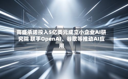 高盛承诺投入5亿美元成立小企业AI研究院 联手OpenAI、谷歌等推动AI应用