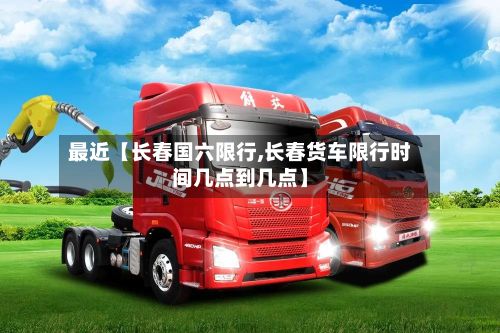 最近【长春国六限行,长春货车限行时间几点到几点】-第2张图片