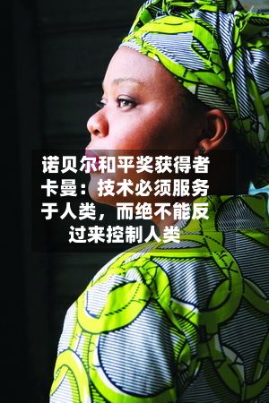 诺贝尔和平奖获得者卡曼：技术必须服务于人类，而绝不能反过来控制人类
