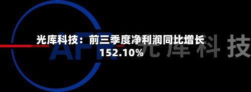 光库科技:前三季度净利润同比增长152.10%-第2张图片