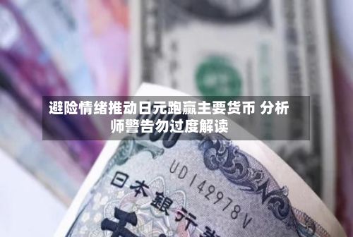 避险情绪推动日元跑赢主要货币 分析师警告勿过度解读-第1张图片