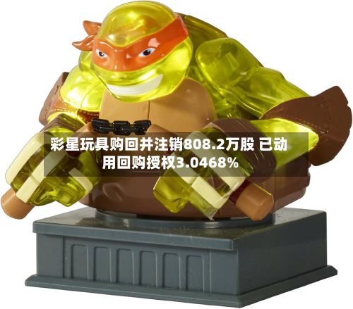 彩星玩具购回并注销808.2万股 已动用回购授权3.0468%