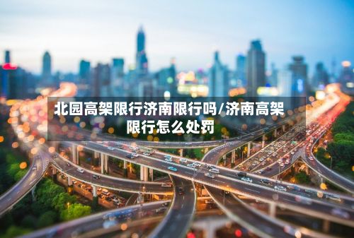 北园高架限行济南限行吗/济南高架限行怎么处罚